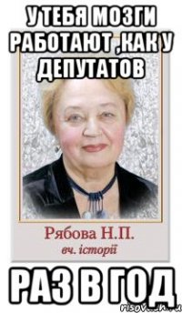 У тебя мозги работают ,как у депутатов РАЗ В ГОД