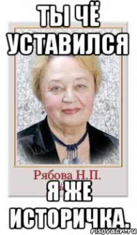 Ты чё уставился Я же историчка.