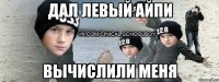 ДАЛ ЛЕВЫЙ АЙПИ ВЫЧИСЛИЛИ МЕНЯ