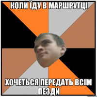 коли їду в маршрутці хочеться передать всім пезди