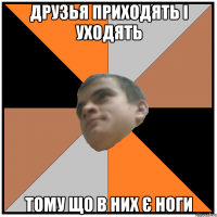друзья приходять і уходять тому що в них є ноги
