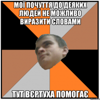 мої почуття до деяких людей не можливо виразити словами тут вєртуха помогає