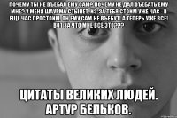 Почему ты не въебал ему Сам? Почему не дал въебать ему Мне? У меня шаурма стынет. Из-за тебя стоим уже час - и еще час простоим. Он ему Сам не въебут! А теперь уже все! Вот за что мне все это??? Цитаты великих людей. Артур Бельков.