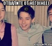 отвалите от него(нее) © 