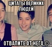 Цитаты великих людей отвалите от него ©