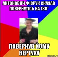 антонович фізрук сказав повернутісь на 180* повернув йому вертуху
