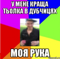 у мене краща тьолка в Дубчицях МОЯ РУКА