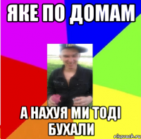 Яке по домам а нахуя ми тоді бухали
