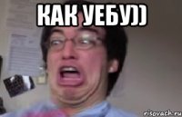 Как уебу)) 
