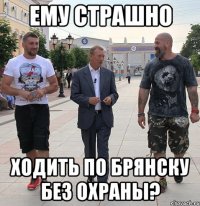 ему страшно Ходить по Брянску без охраны?