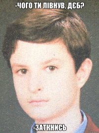 -Чого ти лівнув, дєб? -заткнись