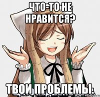 Что-то не нравится? твои проблемы.