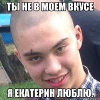 Ты не в моем вкусе Я Екатерин люблю.