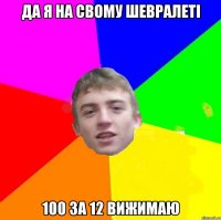 Да я на свому шевралеті 100 за 12 вижимаю
