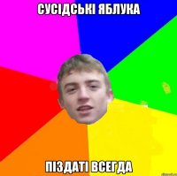 Сусідські яблука піздаті всегда
