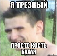 Я трезвый Просто кость бухая