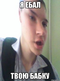 Я ебал твою бабку