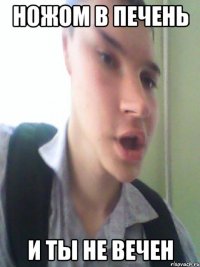 Ножом в печень и ты не вечен