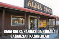  bana kalsa nändasıda burada gagauzlar kazanerlar
