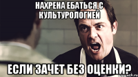 нахрена ебаться с культурологией если зачет без оценки?