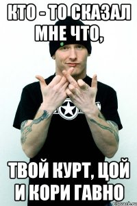 Кто - то сказал мне что, твой Курт, Цой и Кори гавно