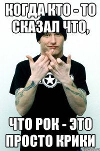 Когда кто - то сказал что, Что рок - это просто крики