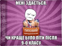 мені здається, чи краще було піти після 9-о класу