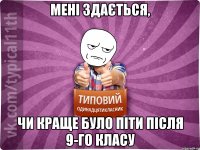 мені здається, чи краще було піти після 9-го класу