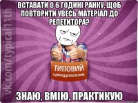вставати о 6 годині ранку, щоб повторити увесь матеріал до репетитора? Знаю, вмію, практикую