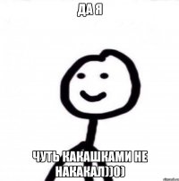 да я чуть какашками не накакал))0)