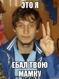 Это я ебал твою мамку