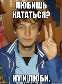 Любишь кататься? Ну и люби.