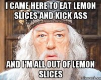 I came here to eat lemon slices and kick ass And I'm all out of lemon slices