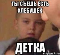 Ты съешь есть хлебушек ДЕТКА