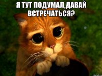 Я тут подумал,давай встречаться? 