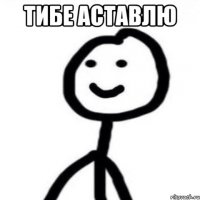 тибе аставлю 
