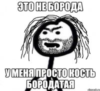 это не борода у меня просто кость бородатая