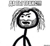 да ты транс!!! 