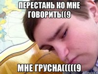 перестань ко мне говорить((9 мне грусна(((((9