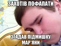 захотів пофапати згадав підмишку Мар'яни