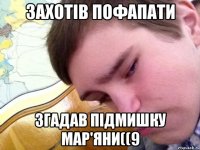 захотів пофапати згадав підмишку мар'яни((9
