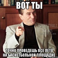 вот ты точно проведешь все лето на баскетбольной площадке