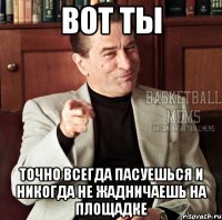 вот ты точно всегда пасуешься и никогда не жадничаешь на площадке