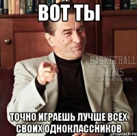 вот ты точно играешь лучше всех своих одноклассников