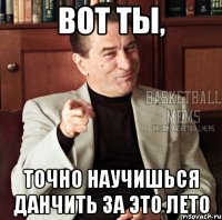 вот ты, точно научишься данчить за это лето