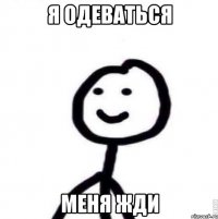 я одеваться меня жди