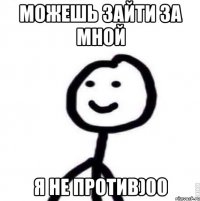 можешь зайти за мной я не против)00
