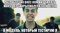 Разработчик внёс коммит за пять минут до закрытия релизной ветки В модуль, который тестирую я