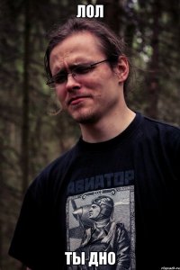 Лол ты дно