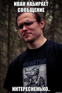 Иван набирает сообщение интересненько..